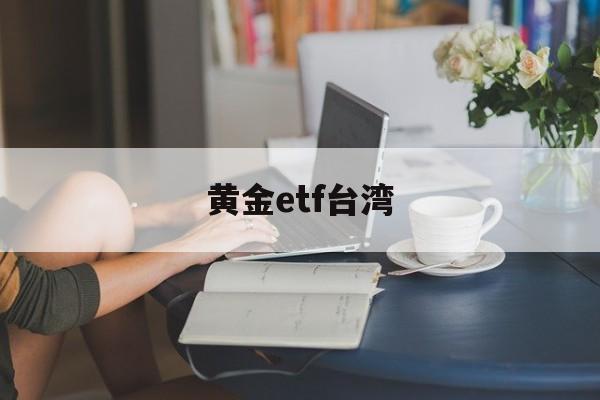 黄金etf台湾(黄金etft+0)