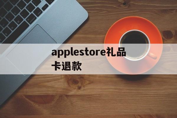 applestore礼品卡退款(apple store礼品卡交易)