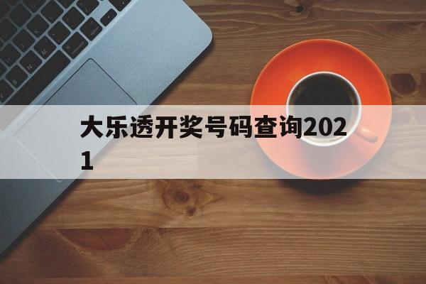 大乐透开奖号码查询2021(大乐透开奖号码查询结果排列五)