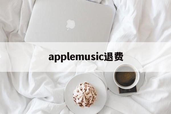 applemusic退费(applemusic 退订)