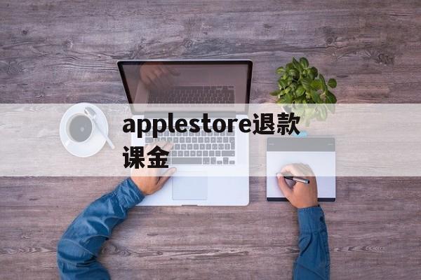 applestore退款课金(apple store氪金退款)